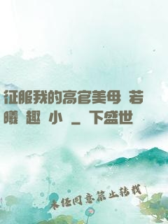 征服我的高官美母張若曦筆趣閣小說