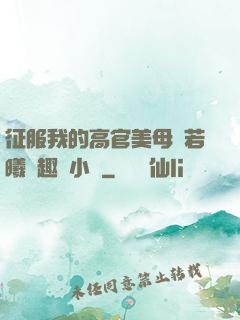 征服我的高官美母張若曦筆趣閣小說