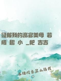 征服我的高官美母張若曦筆趣閣小說