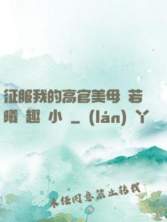 征服我的高官美母張若曦筆趣閣小說