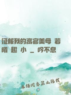 征服我的高官美母張若曦筆趣閣小說