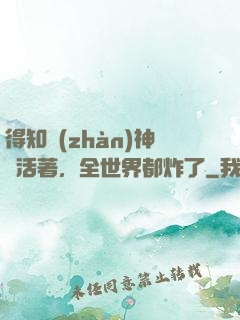 得知戰(zhàn)神還活著，全世界都炸了