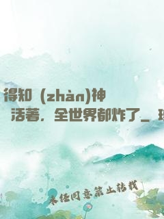 得知戰(zhàn)神還活著，全世界都炸了