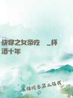 快穿之女帝吃藥嗎