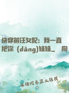 快穿前任女配：我一直把你當(dāng)妹妹