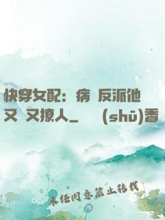 快穿女配：病嬌反派他又蘇又撩人