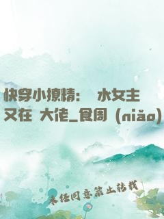快穿小撩精：禍水女主又在裝大佬