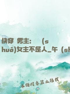 快穿懟男主：聽說(shuō)女主不是人