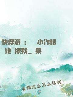 快穿游戲：滿級小作精強她強撩我