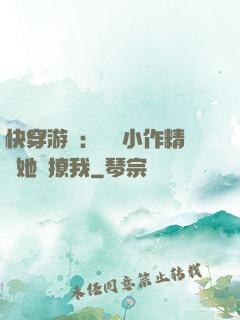 快穿游戲：滿級小作精強她強撩我