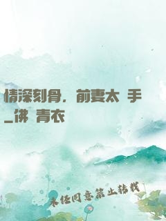 情深刻骨，前妻太搶手