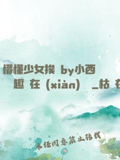 懵懂少女挨記by小西餅筆趣閣在線(xiàn)閱讀