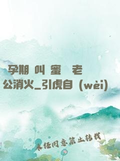 懷孕期間叫閨蜜來給老公消火