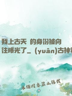 我上古天師的身份被向往曝光了