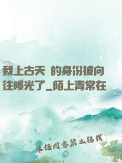 我上古天師的身份被向往曝光了