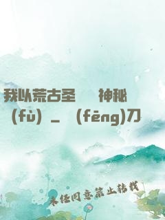 我以荒古圣體橫掃神秘復(fù)蘇