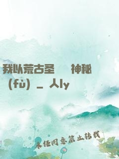 我以荒古圣體橫掃神秘復(fù)蘇