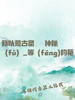 我以荒古圣體橫掃神秘復(fù)蘇