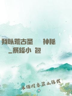 我以荒古圣體橫掃神秘復蘇