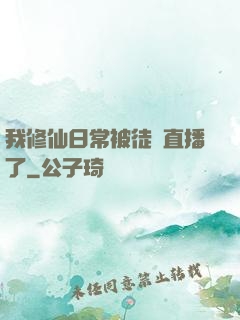 我修仙日常被徒孫直播了