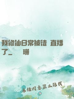 我修仙日常被徒孫直播了