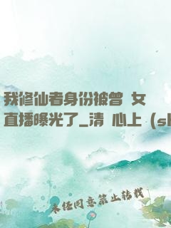 我修仙者身份被曾孫女直播曝光了