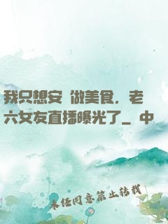 我只想安靜做美食，老六女友直播曝光了