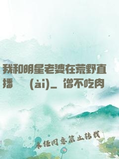 我和明星老婆在荒野直播談戀愛(ài)