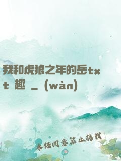 我和虎狼之年的岳txt筆趣閣