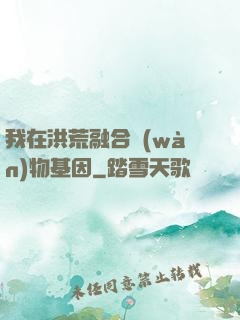 我在洪荒融合萬(wàn)物基因