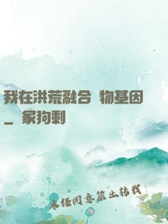 我在洪荒融合萬物基因