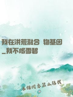 我在洪荒融合萬物基因