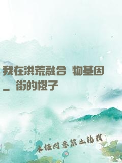 我在洪荒融合萬物基因