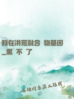 我在洪荒融合萬物基因
