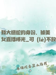 我大蟒蛇的身份，被美女直播曝光