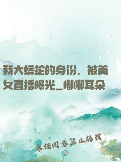 我大蟒蛇的身份，被美女直播曝光