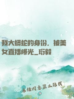 我大蟒蛇的身份，被美女直播曝光