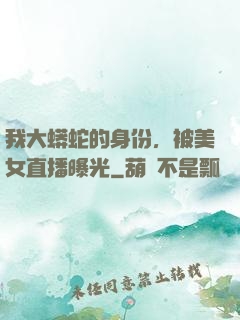 我大蟒蛇的身份，被美女直播曝光