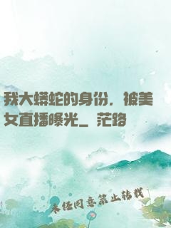 我大蟒蛇的身份，被美女直播曝光