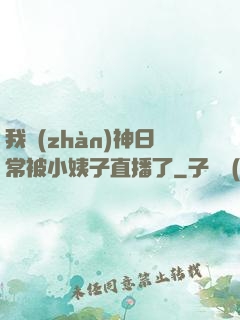 我戰(zhàn)神日常被小姨子直播了