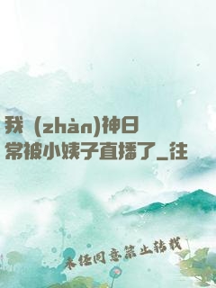 我戰(zhàn)神日常被小姨子直播了