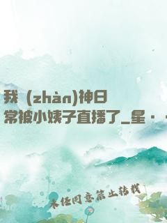我戰(zhàn)神日常被小姨子直播了