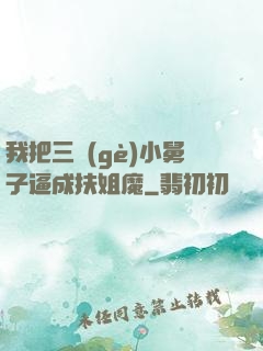 我把三個(gè)小舅子逼成扶姐魔
