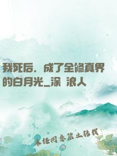 我死后，成了全修真界的白月光