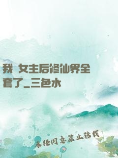我當女主后修仙界全亂套了