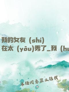 我的女友實(shí)在太優(yōu)秀了