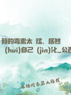 我的毒素太兇猛，居然會(huì)自己進(jìn)化