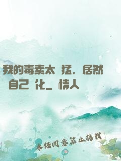 我的毒素太兇猛，居然會自己進化
