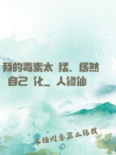我的毒素太兇猛，居然會自己進化
