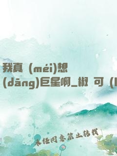 我真沒(méi)想當(dāng)巨星啊